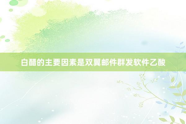 白醋的主要因素是双翼邮件群发软件乙酸