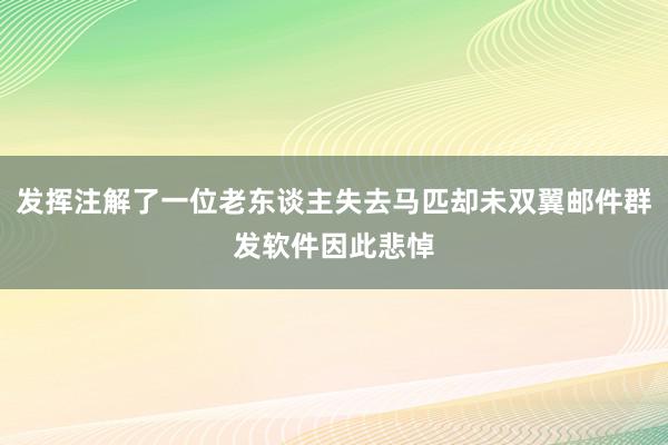 发挥注解了一位老东谈主失去马匹却未双翼邮件群发软件因此悲悼
