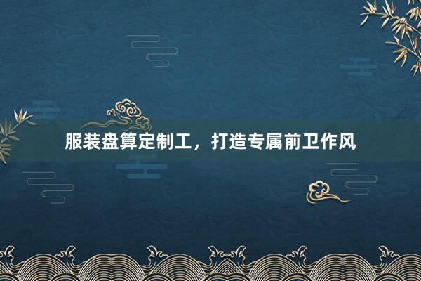 服装盘算定制工，打造专属前卫作风