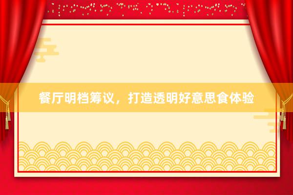 餐厅明档筹议，打造透明好意思食体验